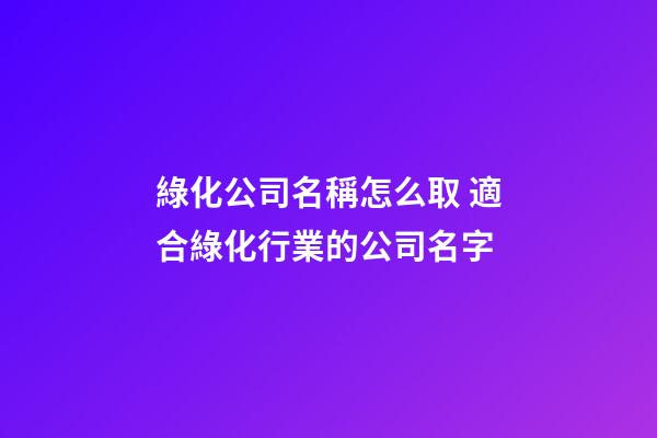 綠化公司名稱怎么取 適合綠化行業的公司名字-第1張-公司起名-玄機派